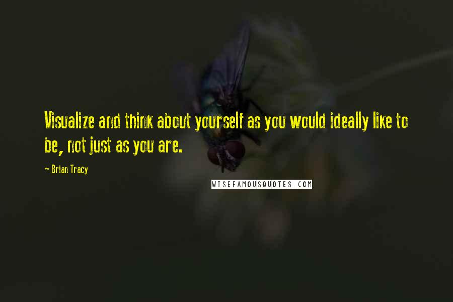 Brian Tracy Quotes: Visualize and think about yourself as you would ideally like to be, not just as you are.