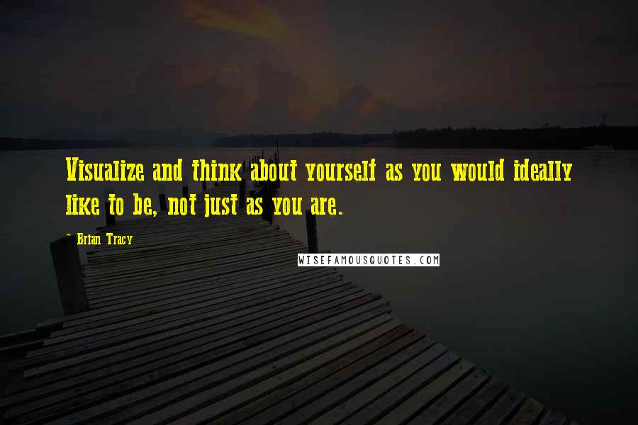 Brian Tracy Quotes: Visualize and think about yourself as you would ideally like to be, not just as you are.