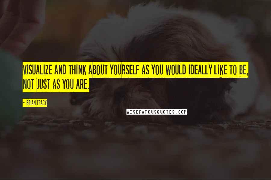 Brian Tracy Quotes: Visualize and think about yourself as you would ideally like to be, not just as you are.