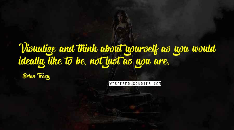 Brian Tracy Quotes: Visualize and think about yourself as you would ideally like to be, not just as you are.