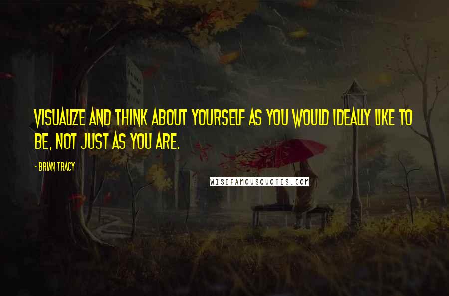 Brian Tracy Quotes: Visualize and think about yourself as you would ideally like to be, not just as you are.