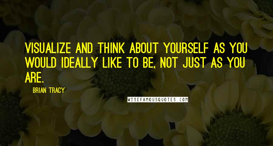 Brian Tracy Quotes: Visualize and think about yourself as you would ideally like to be, not just as you are.