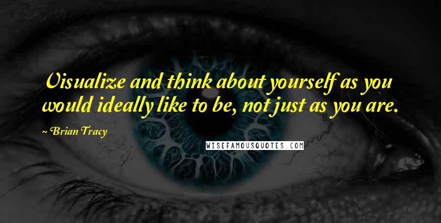 Brian Tracy Quotes: Visualize and think about yourself as you would ideally like to be, not just as you are.