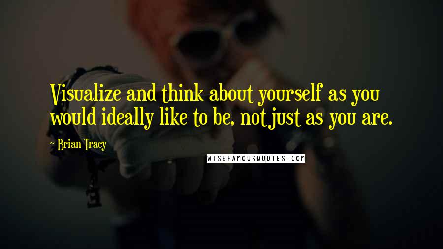 Brian Tracy Quotes: Visualize and think about yourself as you would ideally like to be, not just as you are.