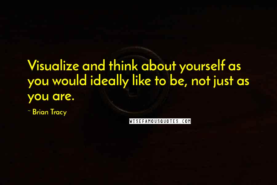 Brian Tracy Quotes: Visualize and think about yourself as you would ideally like to be, not just as you are.