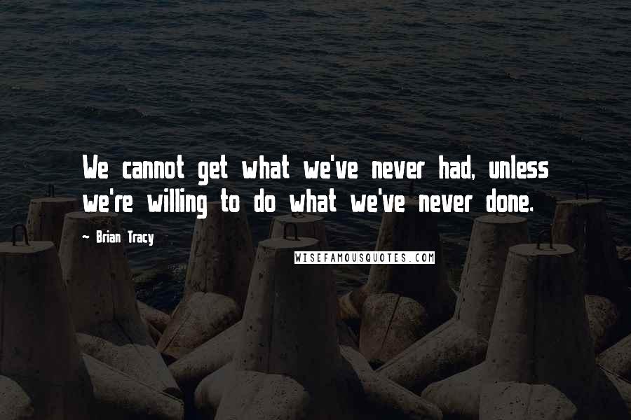 Brian Tracy Quotes: We cannot get what we've never had, unless we're willing to do what we've never done.