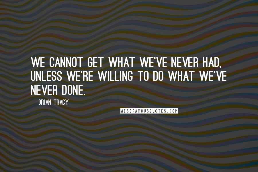 Brian Tracy Quotes: We cannot get what we've never had, unless we're willing to do what we've never done.