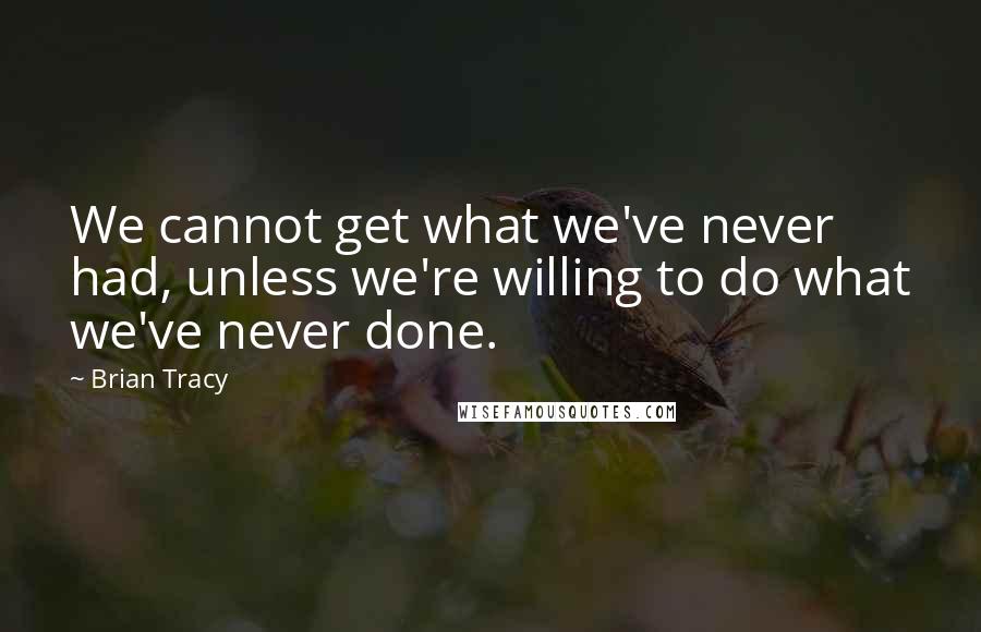 Brian Tracy Quotes: We cannot get what we've never had, unless we're willing to do what we've never done.