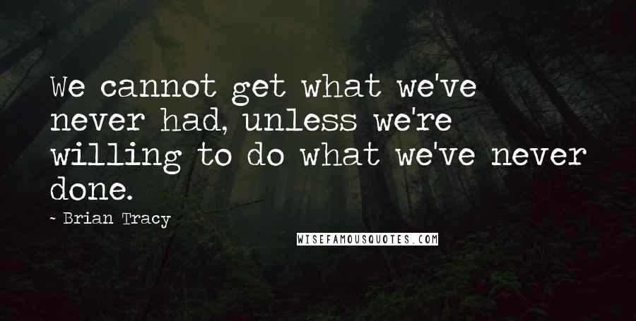 Brian Tracy Quotes: We cannot get what we've never had, unless we're willing to do what we've never done.