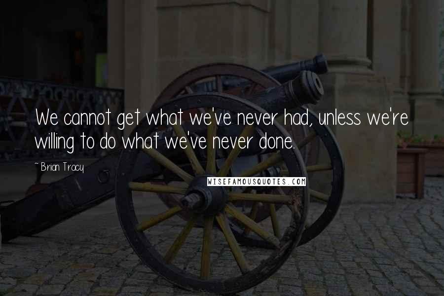 Brian Tracy Quotes: We cannot get what we've never had, unless we're willing to do what we've never done.