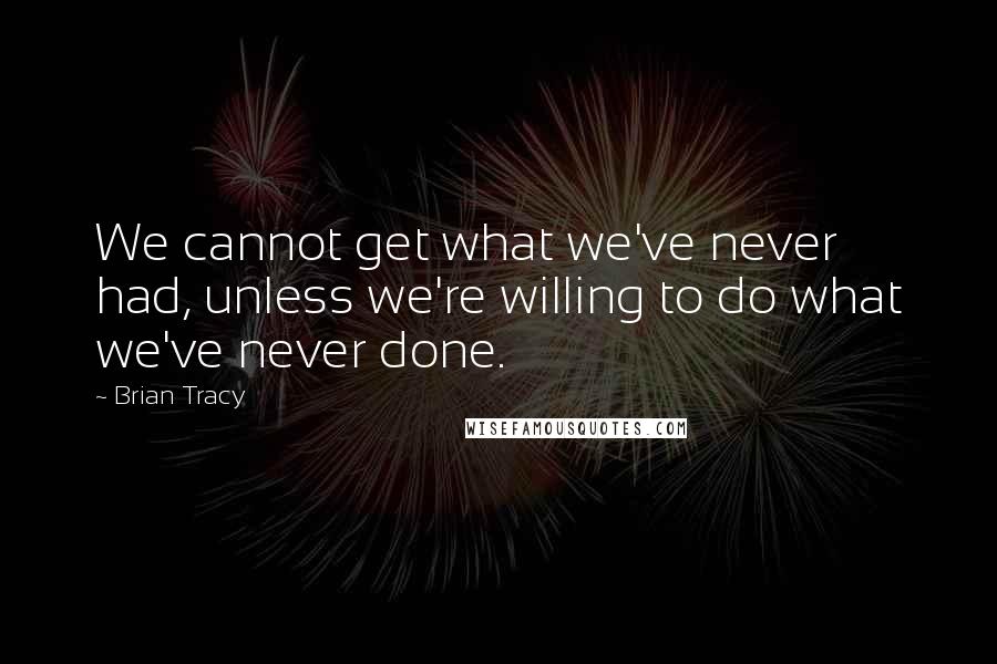 Brian Tracy Quotes: We cannot get what we've never had, unless we're willing to do what we've never done.