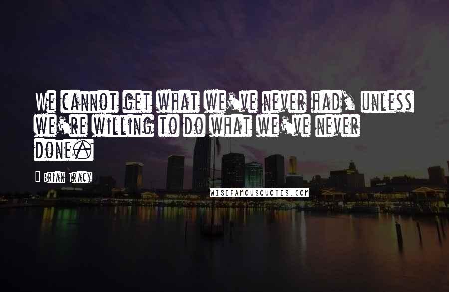 Brian Tracy Quotes: We cannot get what we've never had, unless we're willing to do what we've never done.