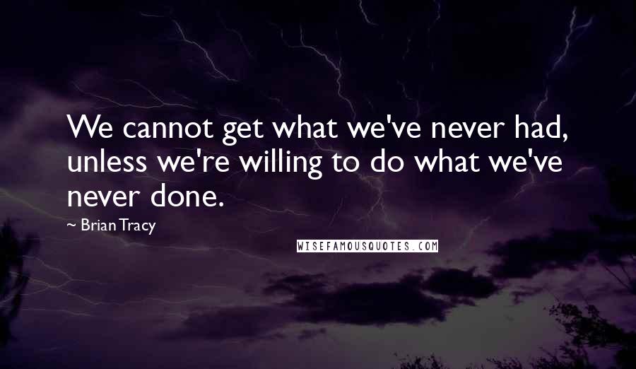 Brian Tracy Quotes: We cannot get what we've never had, unless we're willing to do what we've never done.