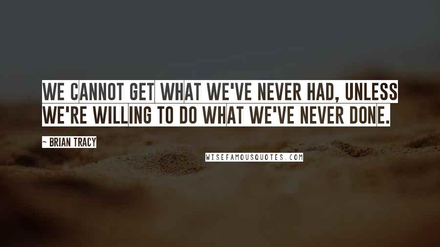 Brian Tracy Quotes: We cannot get what we've never had, unless we're willing to do what we've never done.