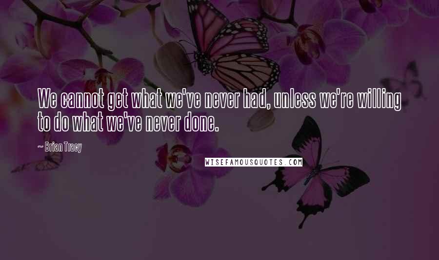 Brian Tracy Quotes: We cannot get what we've never had, unless we're willing to do what we've never done.