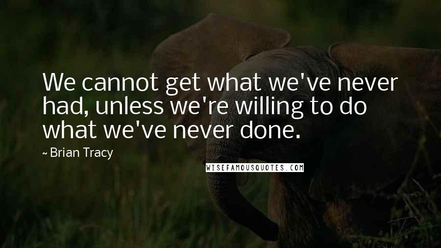 Brian Tracy Quotes: We cannot get what we've never had, unless we're willing to do what we've never done.