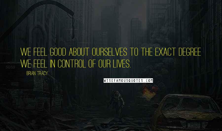 Brian Tracy Quotes: We feel good about ourselves to the exact degree we feel in control of our lives.