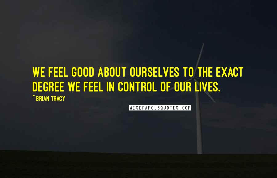 Brian Tracy Quotes: We feel good about ourselves to the exact degree we feel in control of our lives.