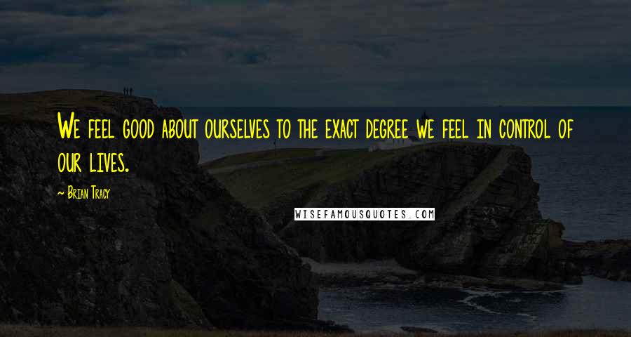 Brian Tracy Quotes: We feel good about ourselves to the exact degree we feel in control of our lives.
