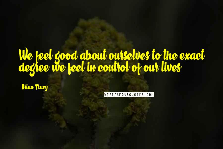 Brian Tracy Quotes: We feel good about ourselves to the exact degree we feel in control of our lives.