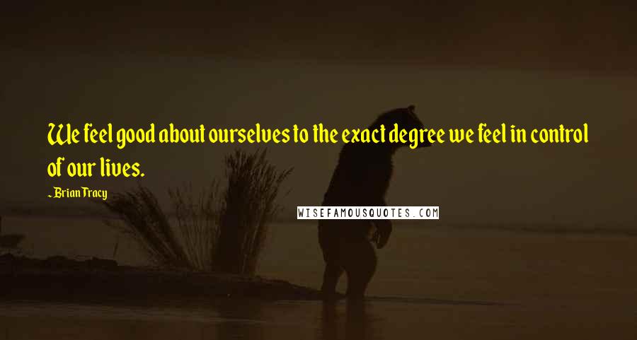 Brian Tracy Quotes: We feel good about ourselves to the exact degree we feel in control of our lives.