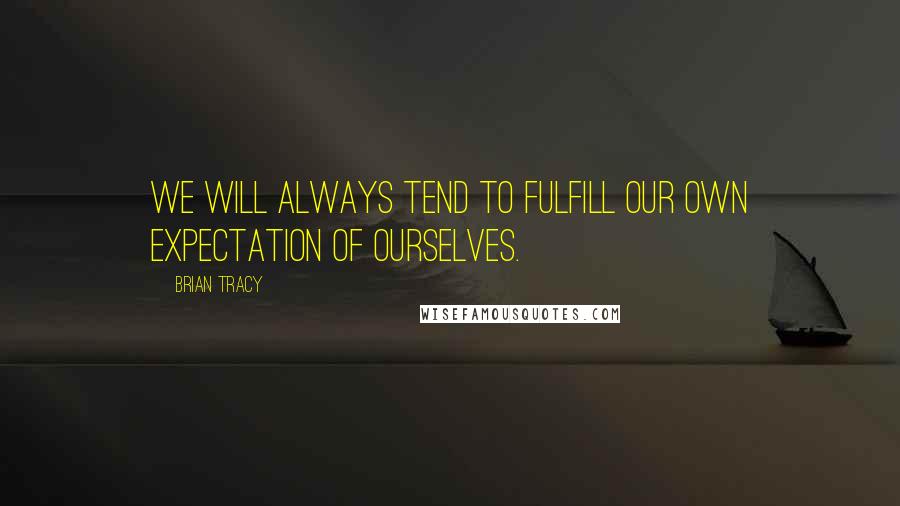 Brian Tracy Quotes: We will always tend to fulfill our own expectation of ourselves.