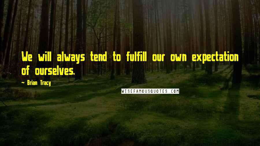 Brian Tracy Quotes: We will always tend to fulfill our own expectation of ourselves.