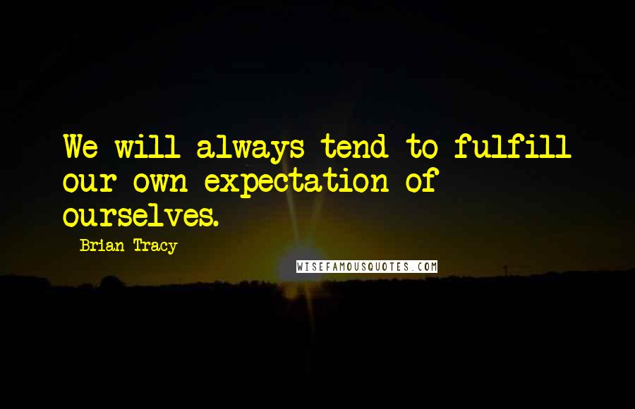 Brian Tracy Quotes: We will always tend to fulfill our own expectation of ourselves.