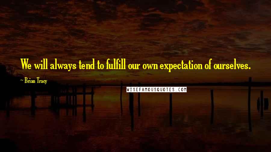 Brian Tracy Quotes: We will always tend to fulfill our own expectation of ourselves.