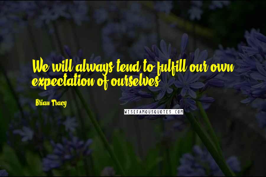 Brian Tracy Quotes: We will always tend to fulfill our own expectation of ourselves.