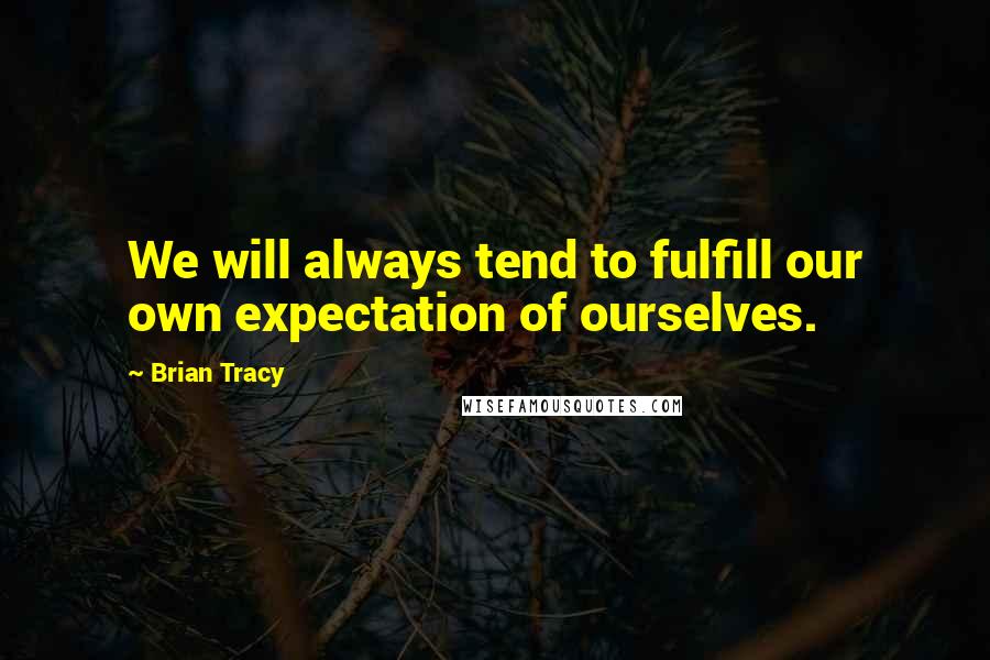 Brian Tracy Quotes: We will always tend to fulfill our own expectation of ourselves.