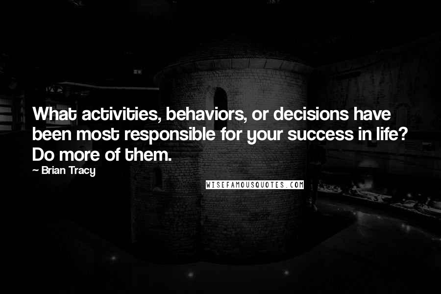 Brian Tracy Quotes: What activities, behaviors, or decisions have been most responsible for your success in life? Do more of them.