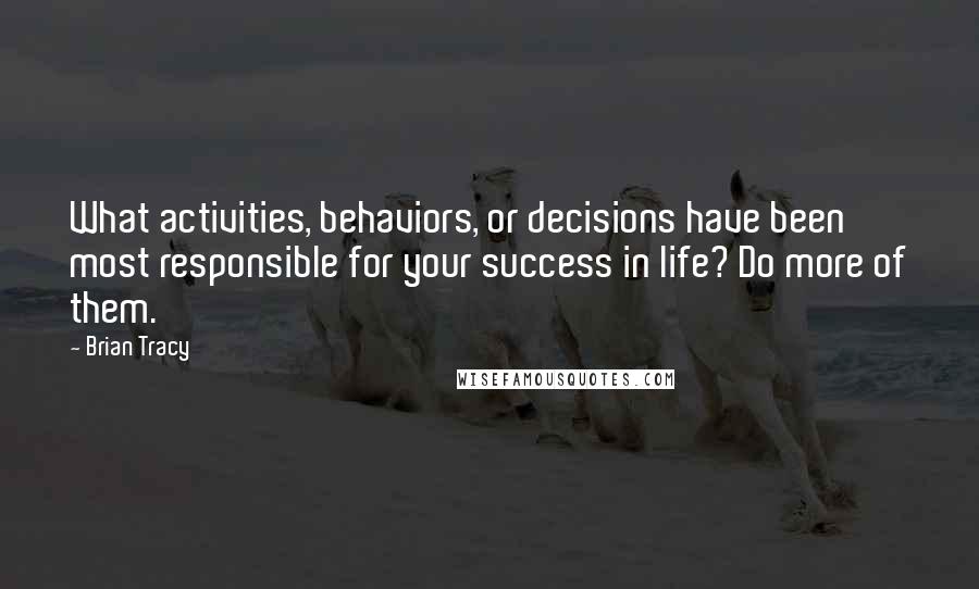 Brian Tracy Quotes: What activities, behaviors, or decisions have been most responsible for your success in life? Do more of them.