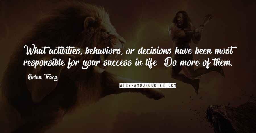 Brian Tracy Quotes: What activities, behaviors, or decisions have been most responsible for your success in life? Do more of them.