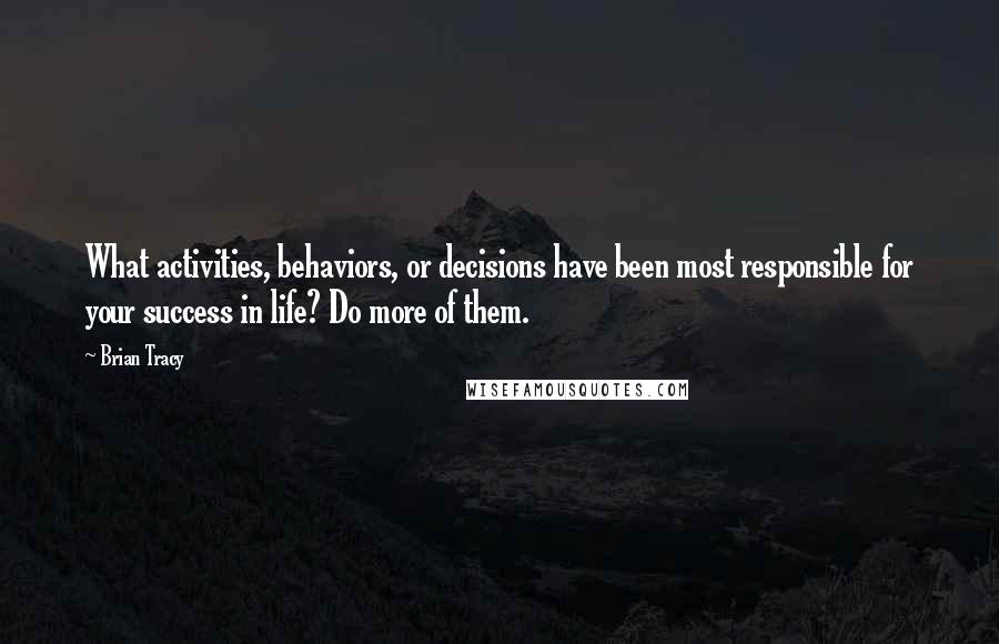 Brian Tracy Quotes: What activities, behaviors, or decisions have been most responsible for your success in life? Do more of them.