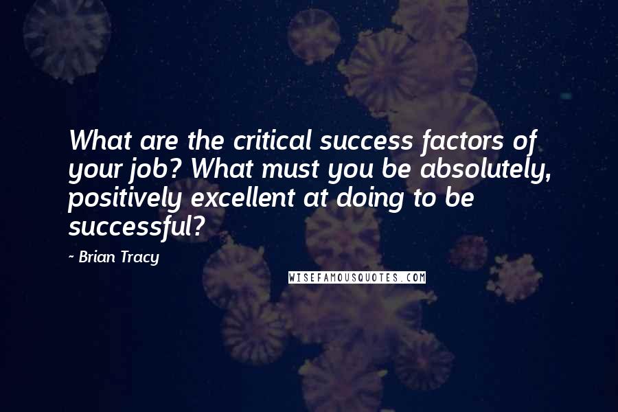Brian Tracy Quotes: What are the critical success factors of your job? What must you be absolutely, positively excellent at doing to be successful?