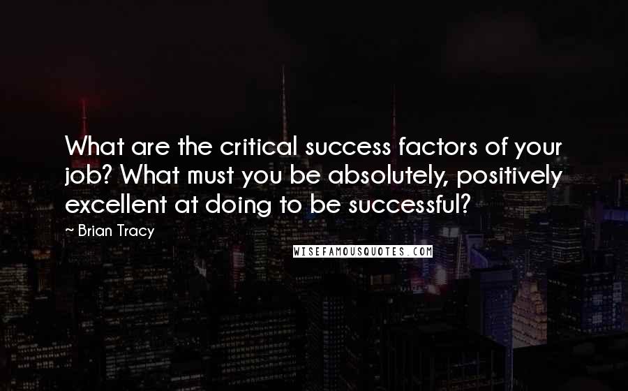 Brian Tracy Quotes: What are the critical success factors of your job? What must you be absolutely, positively excellent at doing to be successful?