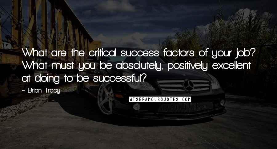 Brian Tracy Quotes: What are the critical success factors of your job? What must you be absolutely, positively excellent at doing to be successful?