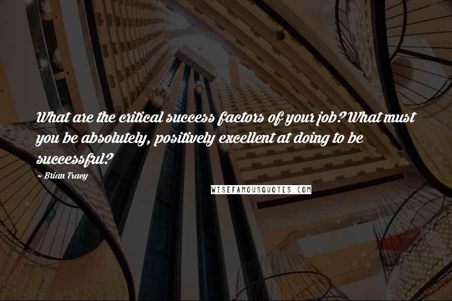 Brian Tracy Quotes: What are the critical success factors of your job? What must you be absolutely, positively excellent at doing to be successful?