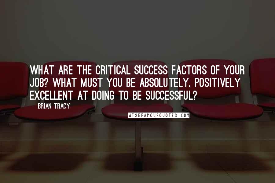 Brian Tracy Quotes: What are the critical success factors of your job? What must you be absolutely, positively excellent at doing to be successful?