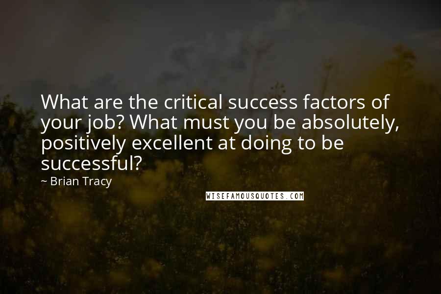 Brian Tracy Quotes: What are the critical success factors of your job? What must you be absolutely, positively excellent at doing to be successful?