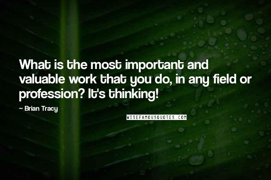 Brian Tracy Quotes: What is the most important and valuable work that you do, in any field or profession? It's thinking!