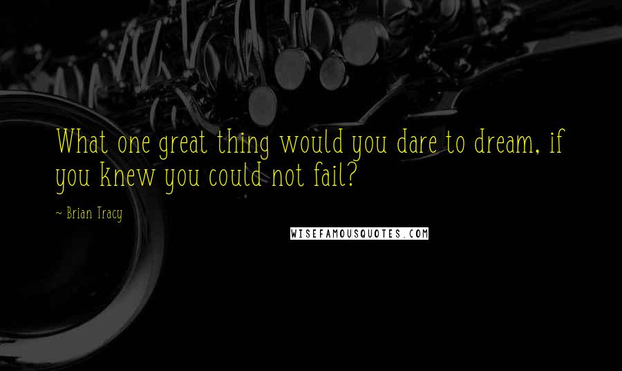 Brian Tracy Quotes: What one great thing would you dare to dream, if you knew you could not fail?