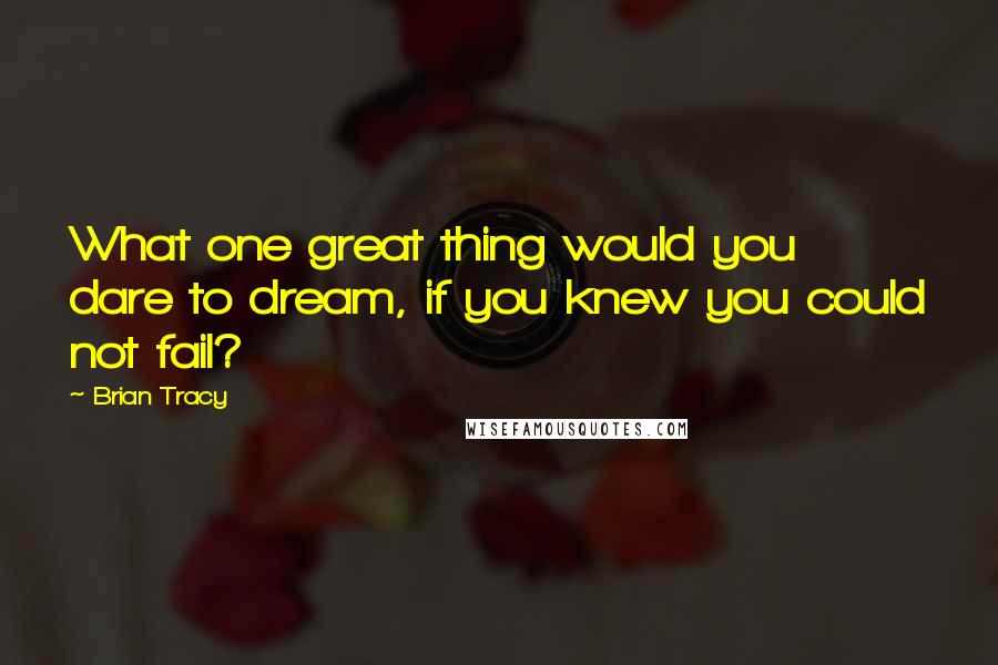 Brian Tracy Quotes: What one great thing would you dare to dream, if you knew you could not fail?