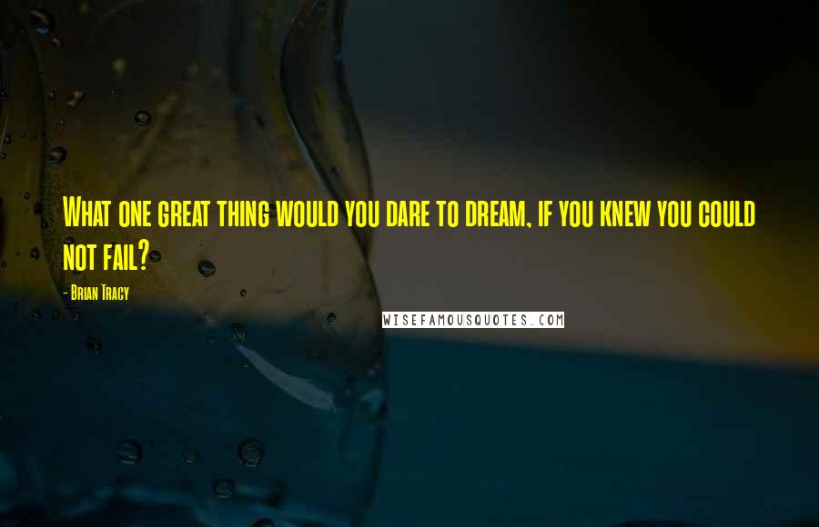 Brian Tracy Quotes: What one great thing would you dare to dream, if you knew you could not fail?