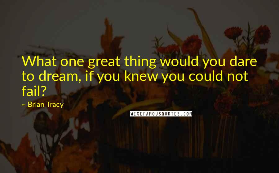 Brian Tracy Quotes: What one great thing would you dare to dream, if you knew you could not fail?