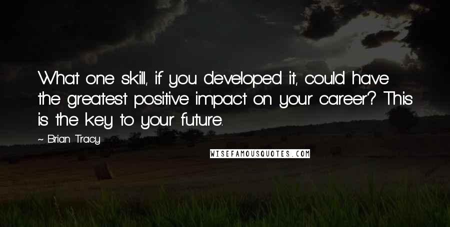 Brian Tracy Quotes: What one skill, if you developed it, could have the greatest positive impact on your career? This is the key to your future.