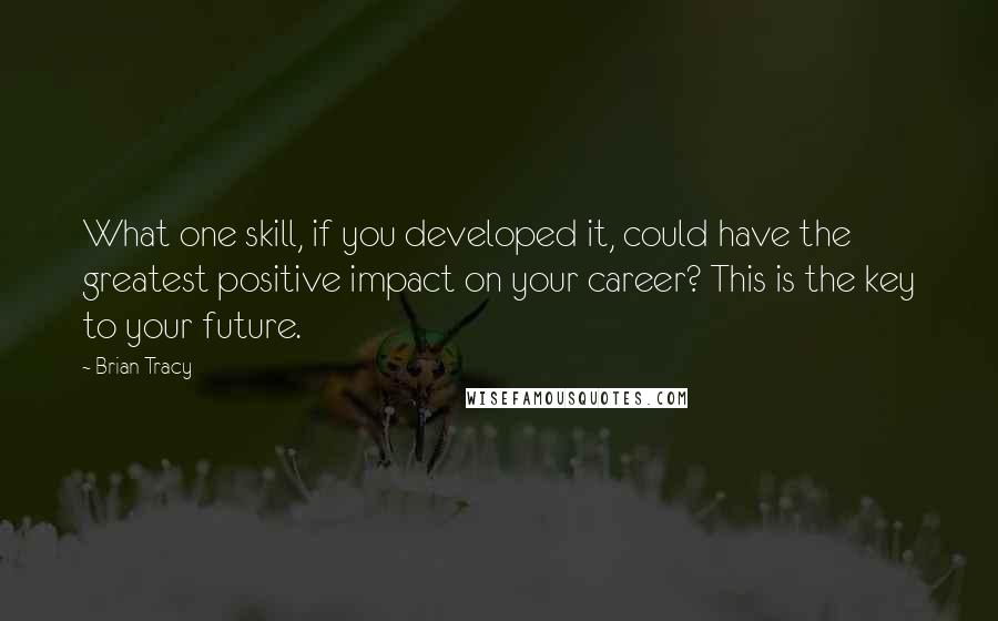 Brian Tracy Quotes: What one skill, if you developed it, could have the greatest positive impact on your career? This is the key to your future.