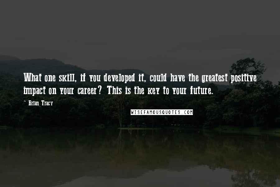 Brian Tracy Quotes: What one skill, if you developed it, could have the greatest positive impact on your career? This is the key to your future.