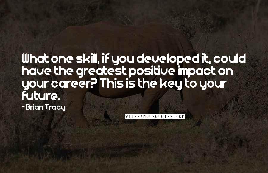 Brian Tracy Quotes: What one skill, if you developed it, could have the greatest positive impact on your career? This is the key to your future.